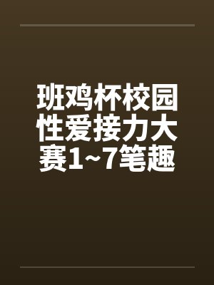 班鸡杯校园性爱接力大赛1~7笔趣阁无弹窗封面