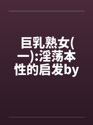 巨乳熟女(一):淫荡本性的启发by佚名封面