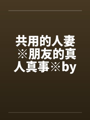 共用的人妻 ※朋友的真人真事※by佚名笔趣阁无弹窗封面