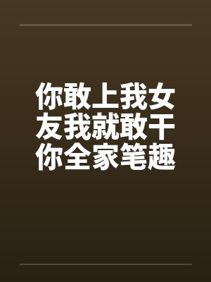 你敢上我女友我就敢干你全家笔趣阁无弹窗封面
