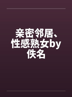 亲密邻居、性感熟女by佚名封面