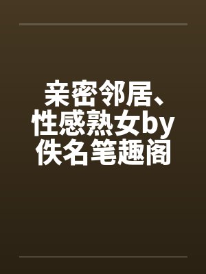 亲密邻居、性感熟女by佚名笔趣阁无弹窗封面