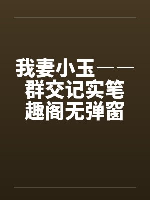 我妻小玉――群交记实笔趣阁无弹窗封面