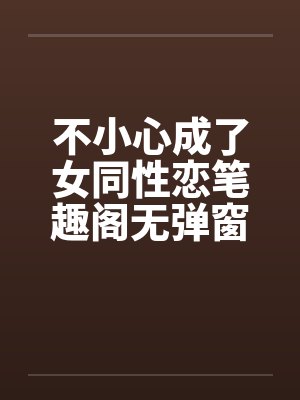不小心成了女同性恋笔趣阁无弹窗封面