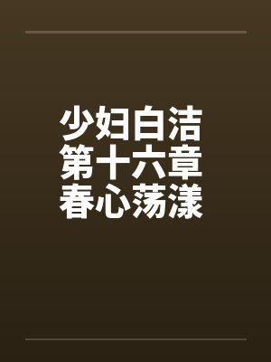 少妇白洁 第十六章 春心荡漾 下笔趣阁无弹窗封面