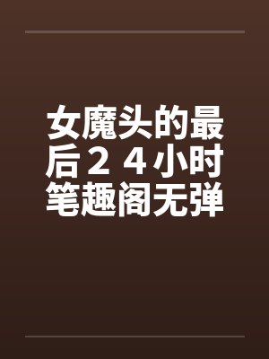 女魔头的最后２４小时笔趣阁无弹窗封面