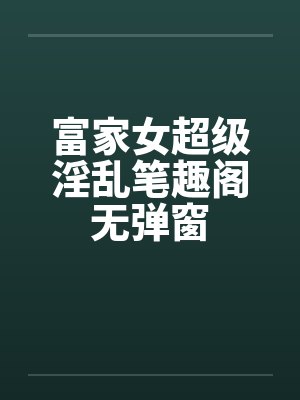 富家女超级淫乱笔趣阁无弹窗封面