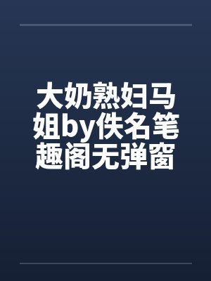 大奶熟妇马姐by佚名笔趣阁无弹窗封面