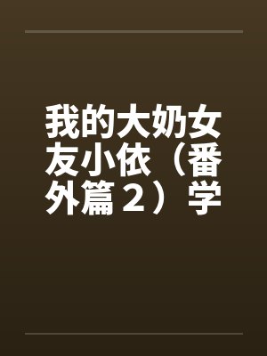 我的大奶女友小依（番外篇２）学姐重逢！笔趣阁无弹窗封面