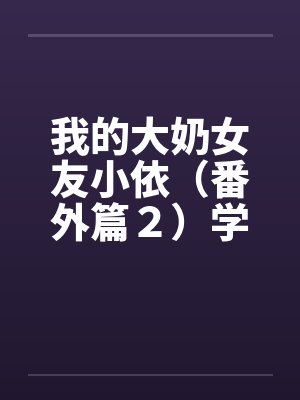 我的大奶女友小依（番外篇２）学姐重逢！by佚名笔趣阁无弹窗封面