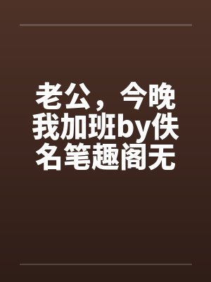 老公，今晚我加班by佚名笔趣阁无弹窗封面