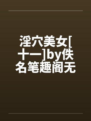淫穴美女[十一]by佚名笔趣阁无弹窗封面