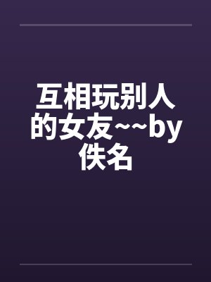 互相玩别人的女友~~by佚名封面