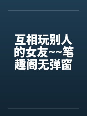 互相玩别人的女友~~笔趣阁无弹窗封面