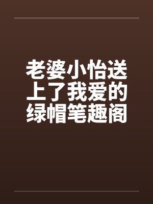 老婆小怡送上了我爱的绿帽笔趣阁无弹窗封面