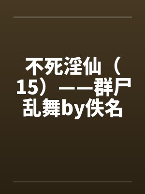 不死淫仙（15）——群尸乱舞by佚名笔趣阁无弹窗封面
