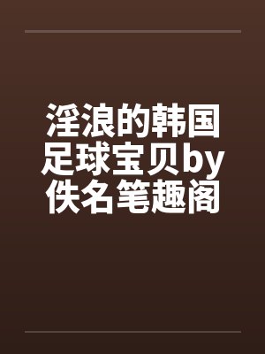 淫浪的韩国足球宝贝by佚名笔趣阁无弹窗封面