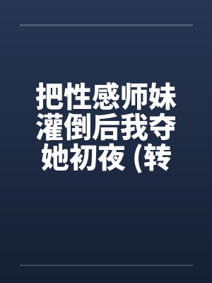 把性感师妹灌倒后我夺她初夜 (转贴)by佚名封面