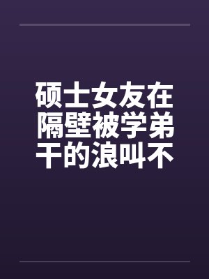 硕士女友在隔壁被学弟干的浪叫不止 （全） 作者：威带言封面