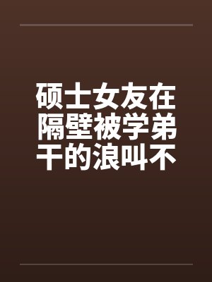 硕士女友在隔壁被学弟干的浪叫不止 （全） 作者：威带言笔趣阁无弹窗封面