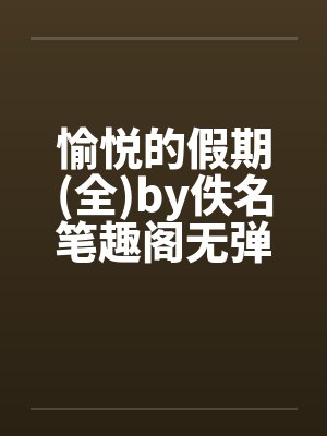 愉悦的假期(全)by佚名笔趣阁无弹窗封面