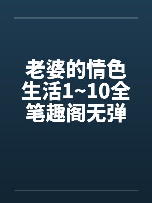 老婆的情色生活1~10全笔趣阁无弹窗封面