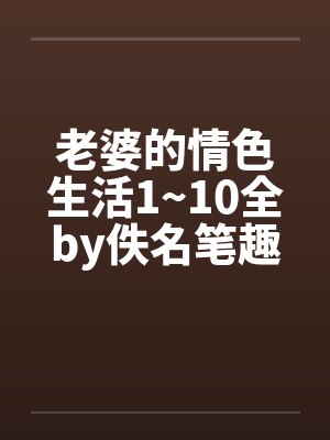 老婆的情色生活1~10全by佚名笔趣阁无弹窗封面