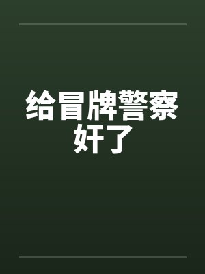 给冒牌警察奸了封面