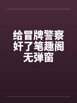 给冒牌警察奸了笔趣阁无弹窗封面