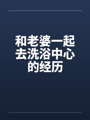 和老婆一起去洗浴中心的经历封面