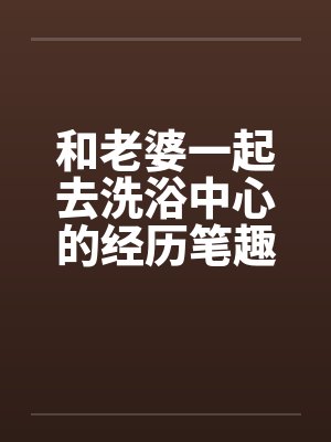 和老婆一起去洗浴中心的经历笔趣阁无弹窗封面