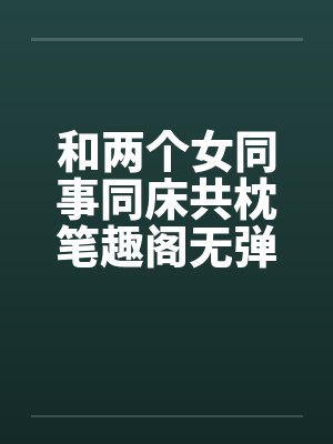 和两个女同事同床共枕笔趣阁无弹窗封面