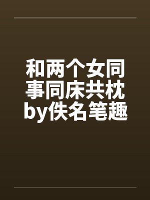 和两个女同事同床共枕by佚名笔趣阁无弹窗封面