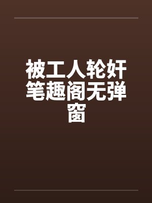 被工人轮奸笔趣阁无弹窗封面