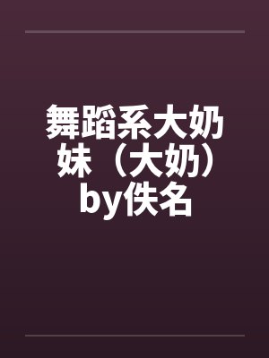 舞蹈系大奶妹（大奶）by佚名封面