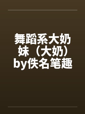 舞蹈系大奶妹（大奶）by佚名笔趣阁无弹窗封面