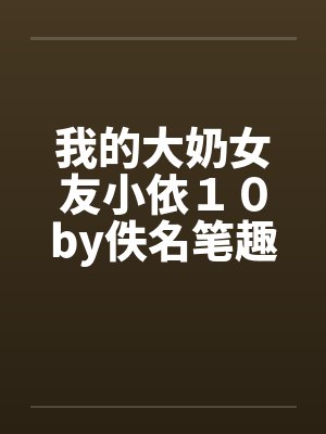 我的大奶女友小依１０by佚名笔趣阁无弹窗封面