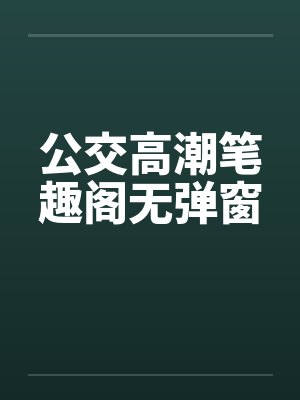 公交高潮笔趣阁无弹窗封面