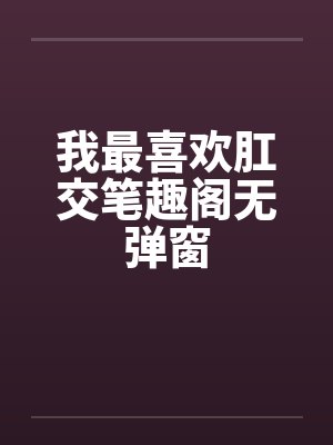 我最喜欢肛交笔趣阁无弹窗封面