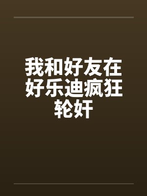 我和好友在好乐迪疯狂轮奸封面