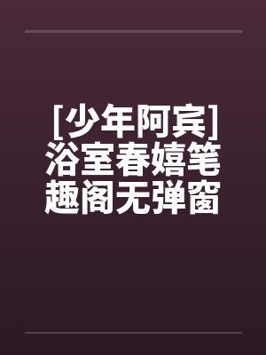 [少年阿宾]浴室春嬉笔趣阁无弹窗封面