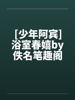 [少年阿宾]浴室春嬉by佚名笔趣阁无弹窗封面