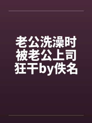 老公洗澡时被老公上司狂干by佚名封面