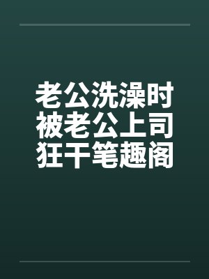 老公洗澡时被老公上司狂干笔趣阁无弹窗封面