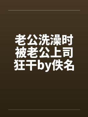 老公洗澡时被老公上司狂干by佚名笔趣阁无弹窗封面