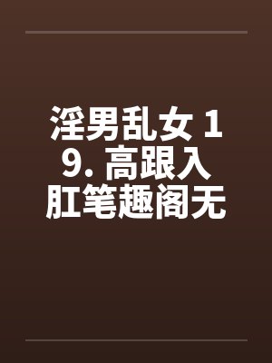 淫男乱女 19. 高跟入肛笔趣阁无弹窗封面