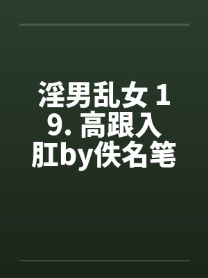 淫男乱女 19. 高跟入肛by佚名笔趣阁无弹窗封面