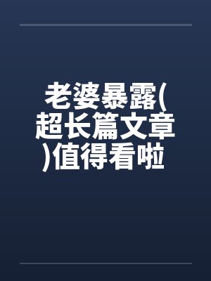 老婆暴露(超长篇文章)值得看啦 !!封面