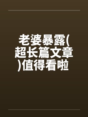 老婆暴露(超长篇文章)值得看啦 !!by佚名笔趣阁无弹窗封面