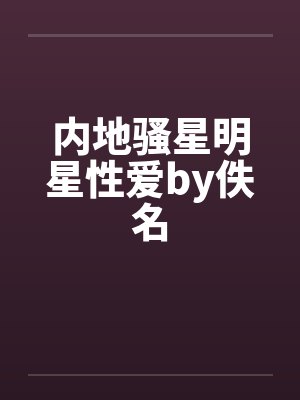 内地骚星明星性爱by佚名封面